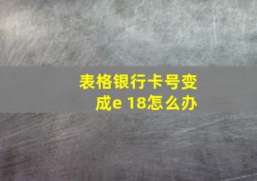 表格银行卡号变成e 18怎么办